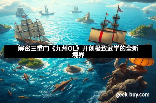 解密三重门《九州OL》开创极致武学的全新境界